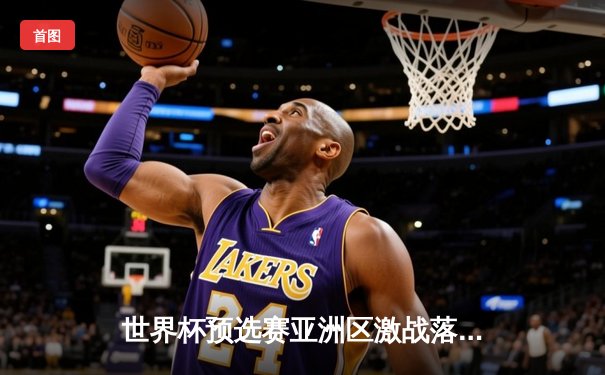 世界杯预选赛亚洲区激战落幕，日本队四连胜强势晋级下一轮