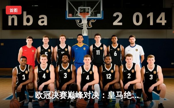 欧冠决赛巅峰对决：皇马绝杀拜仁，安切洛蒂再创历史