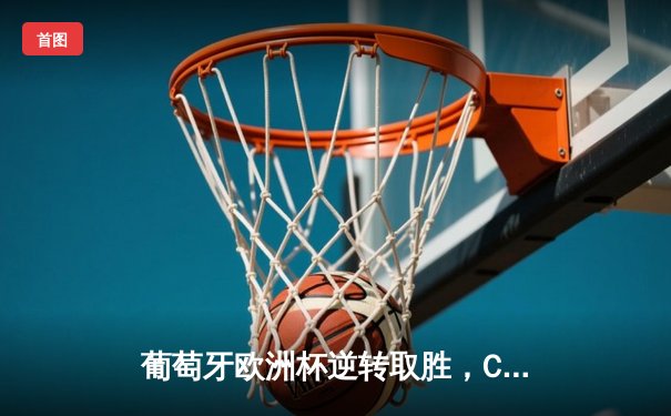 葡萄牙欧洲杯逆转取胜，C罗替补建功创历史纪录