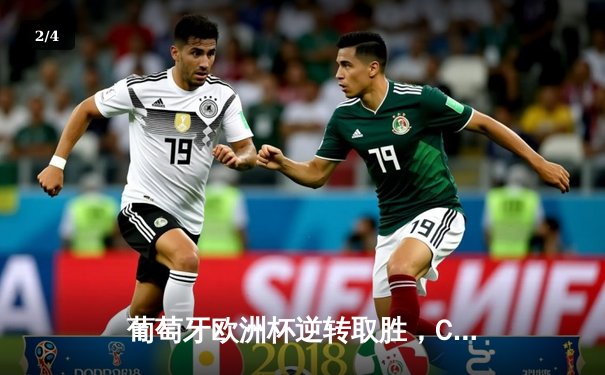 葡萄牙欧洲杯逆转取胜，C罗替补建功创历史纪录 - 2