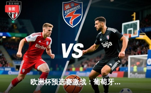 欧洲杯预选赛激战：葡萄牙队主场3比0完胜塞尔维亚，C罗梅开二度再创纪录