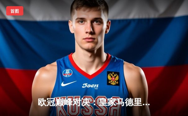 欧冠巅峰对决：皇家马德里3-1力克多特蒙德，维尼修斯双响加冕第15冠