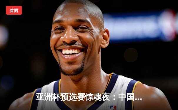 亚洲杯预选赛惊魂夜：中国队补时绝杀越南，武磊双响救主