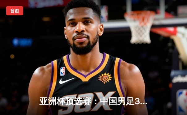 亚洲杯预选赛：中国男足3-1逆转泰国，武磊双响张玉宁锁定胜局