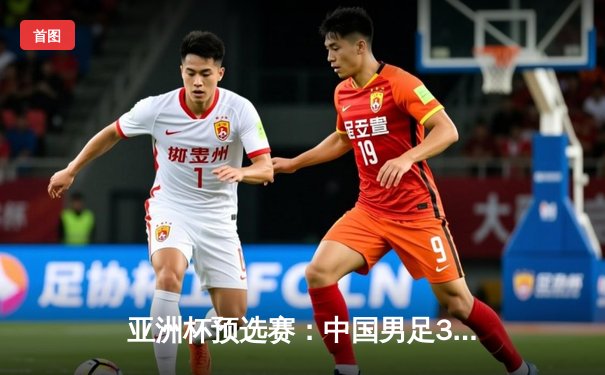 亚洲杯预选赛：中国男足3-1逆转泰国，武磊双响张玉宁锁定胜局